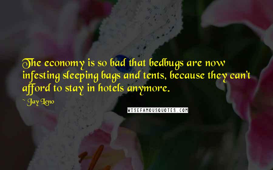Jay Leno Quotes: The economy is so bad that bedbugs are now infesting sleeping bags and tents, because they can't afford to stay in hotels anymore.