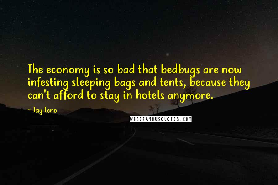 Jay Leno Quotes: The economy is so bad that bedbugs are now infesting sleeping bags and tents, because they can't afford to stay in hotels anymore.