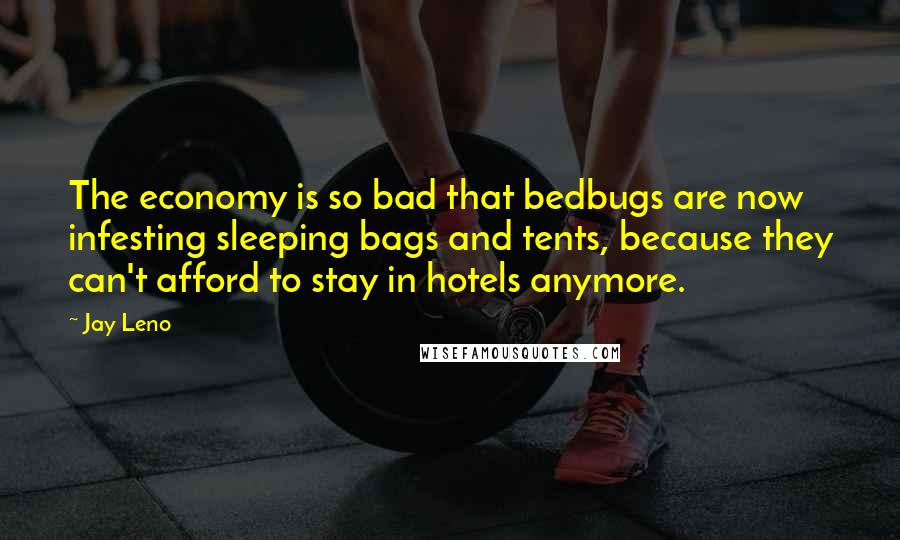 Jay Leno Quotes: The economy is so bad that bedbugs are now infesting sleeping bags and tents, because they can't afford to stay in hotels anymore.