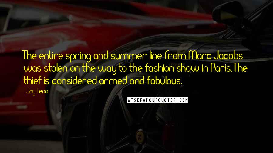 Jay Leno Quotes: The entire spring and summer line from Marc Jacobs was stolen on the way to the fashion show in Paris. The thief is considered armed and fabulous.