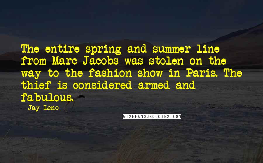 Jay Leno Quotes: The entire spring and summer line from Marc Jacobs was stolen on the way to the fashion show in Paris. The thief is considered armed and fabulous.