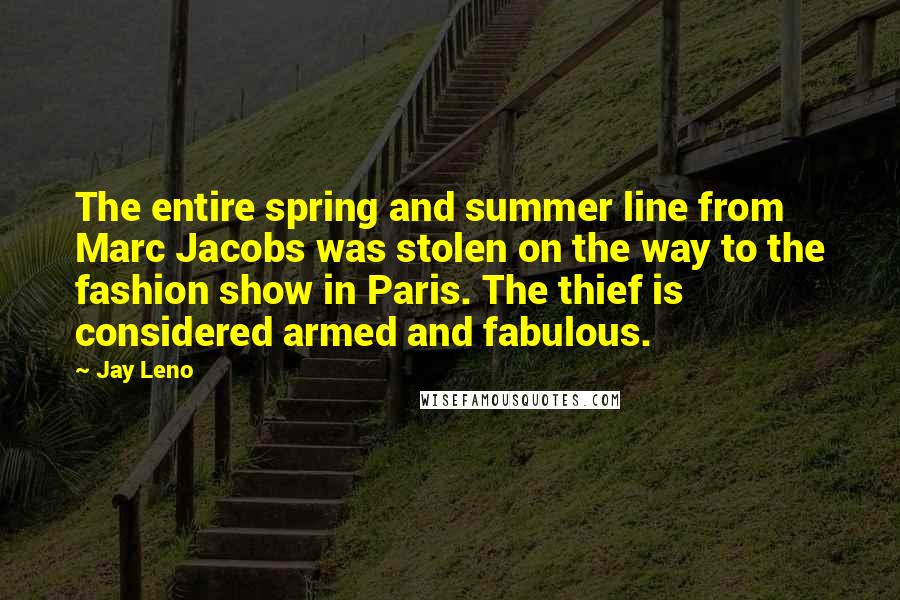 Jay Leno Quotes: The entire spring and summer line from Marc Jacobs was stolen on the way to the fashion show in Paris. The thief is considered armed and fabulous.