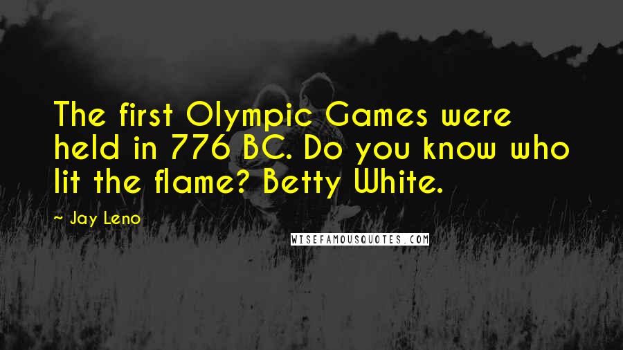 Jay Leno Quotes: The first Olympic Games were held in 776 BC. Do you know who lit the flame? Betty White.