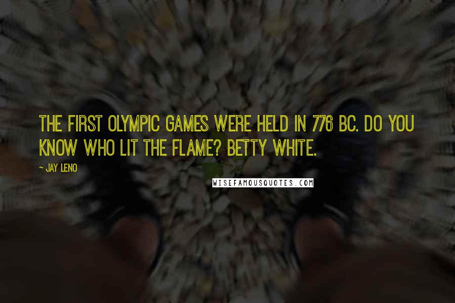 Jay Leno Quotes: The first Olympic Games were held in 776 BC. Do you know who lit the flame? Betty White.