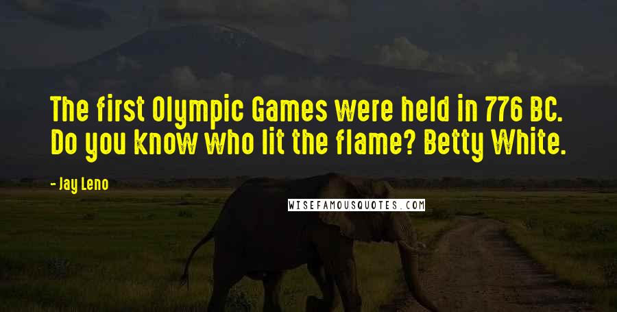 Jay Leno Quotes: The first Olympic Games were held in 776 BC. Do you know who lit the flame? Betty White.