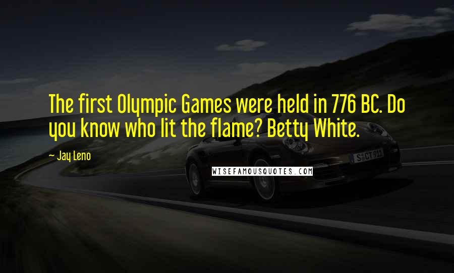 Jay Leno Quotes: The first Olympic Games were held in 776 BC. Do you know who lit the flame? Betty White.