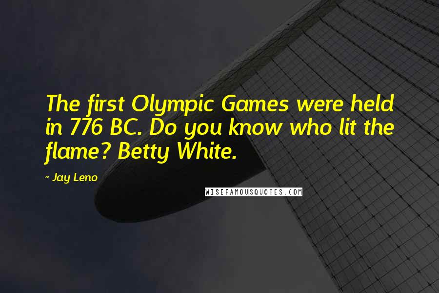 Jay Leno Quotes: The first Olympic Games were held in 776 BC. Do you know who lit the flame? Betty White.