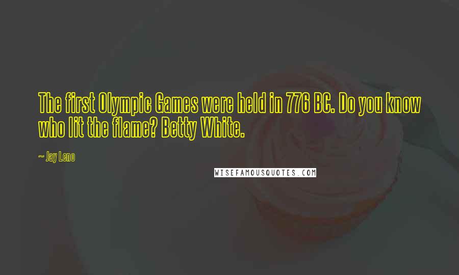 Jay Leno Quotes: The first Olympic Games were held in 776 BC. Do you know who lit the flame? Betty White.