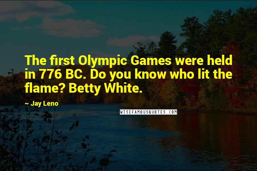 Jay Leno Quotes: The first Olympic Games were held in 776 BC. Do you know who lit the flame? Betty White.