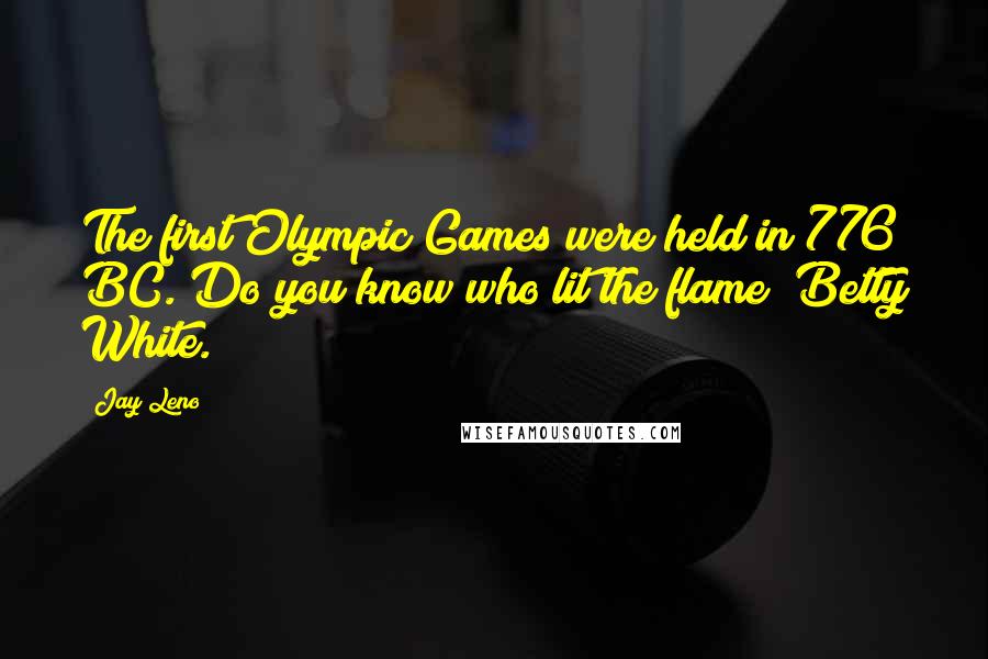 Jay Leno Quotes: The first Olympic Games were held in 776 BC. Do you know who lit the flame? Betty White.