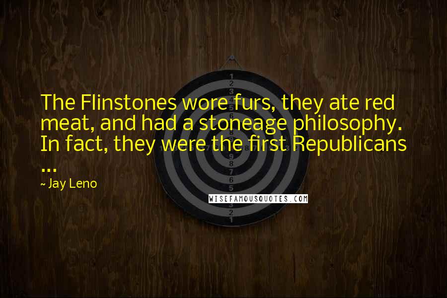 Jay Leno Quotes: The Flinstones wore furs, they ate red meat, and had a stoneage philosophy. In fact, they were the first Republicans ...