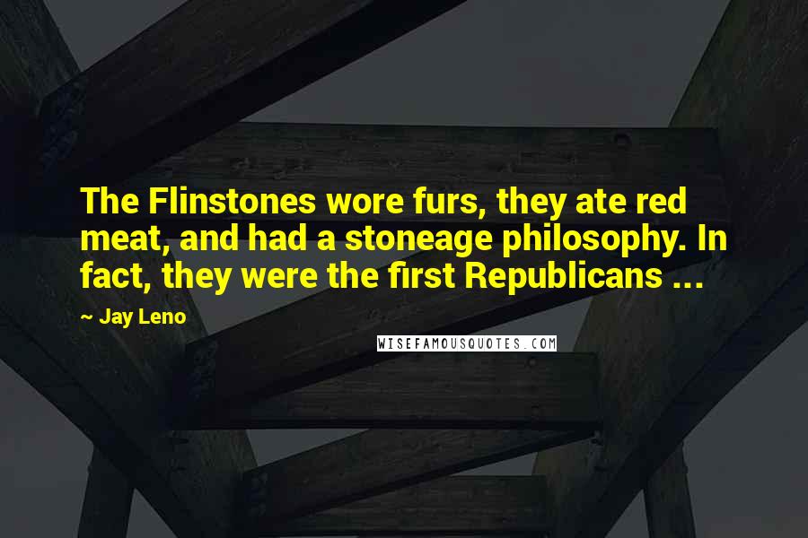 Jay Leno Quotes: The Flinstones wore furs, they ate red meat, and had a stoneage philosophy. In fact, they were the first Republicans ...