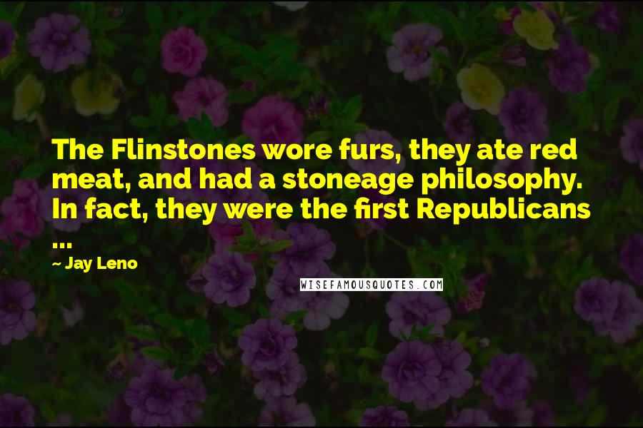 Jay Leno Quotes: The Flinstones wore furs, they ate red meat, and had a stoneage philosophy. In fact, they were the first Republicans ...