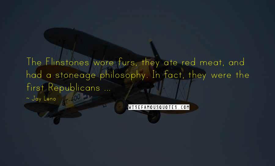 Jay Leno Quotes: The Flinstones wore furs, they ate red meat, and had a stoneage philosophy. In fact, they were the first Republicans ...