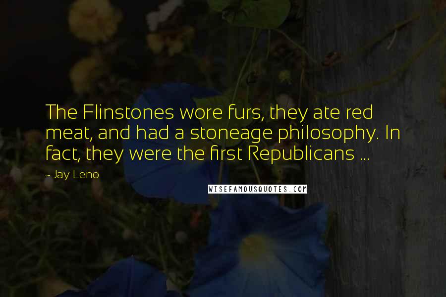 Jay Leno Quotes: The Flinstones wore furs, they ate red meat, and had a stoneage philosophy. In fact, they were the first Republicans ...