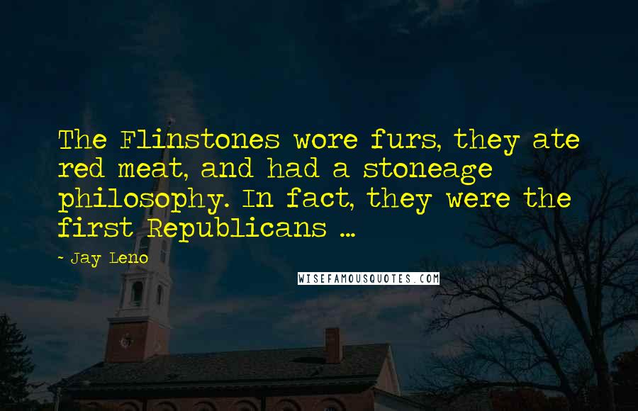 Jay Leno Quotes: The Flinstones wore furs, they ate red meat, and had a stoneage philosophy. In fact, they were the first Republicans ...