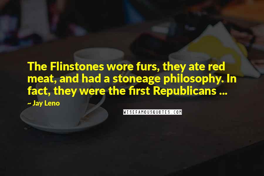 Jay Leno Quotes: The Flinstones wore furs, they ate red meat, and had a stoneage philosophy. In fact, they were the first Republicans ...