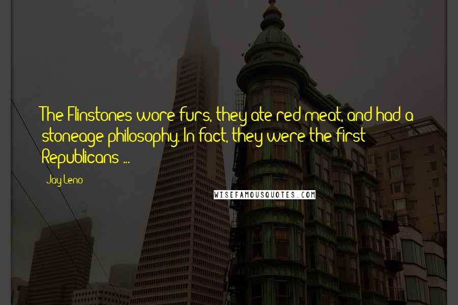 Jay Leno Quotes: The Flinstones wore furs, they ate red meat, and had a stoneage philosophy. In fact, they were the first Republicans ...