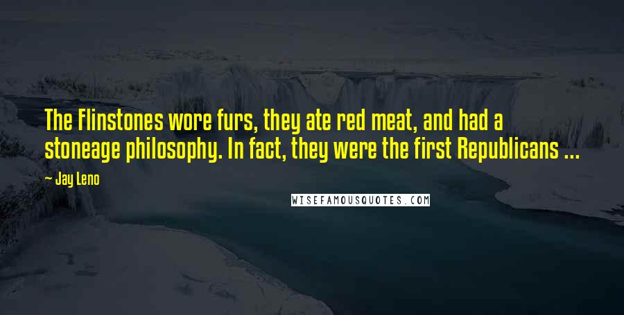 Jay Leno Quotes: The Flinstones wore furs, they ate red meat, and had a stoneage philosophy. In fact, they were the first Republicans ...