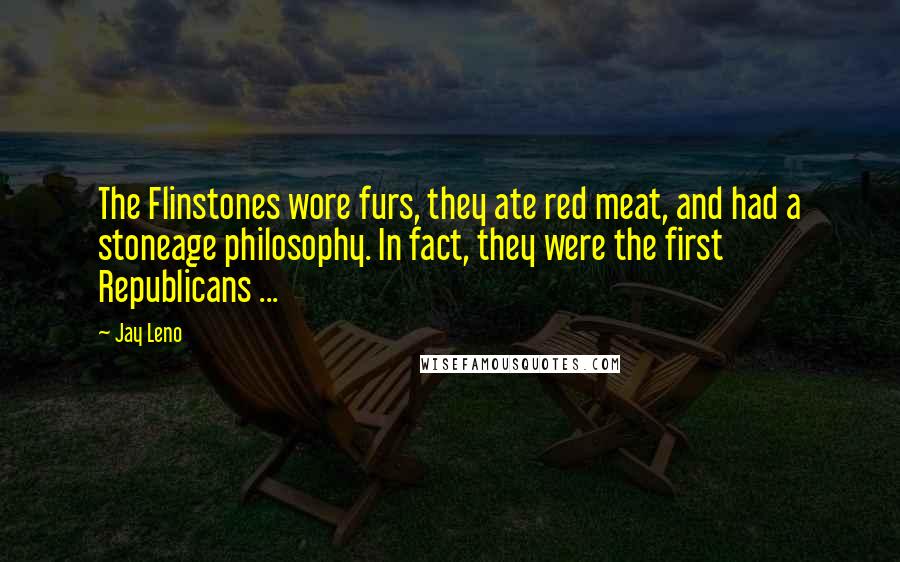 Jay Leno Quotes: The Flinstones wore furs, they ate red meat, and had a stoneage philosophy. In fact, they were the first Republicans ...