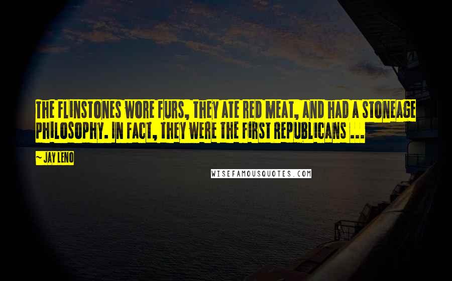 Jay Leno Quotes: The Flinstones wore furs, they ate red meat, and had a stoneage philosophy. In fact, they were the first Republicans ...