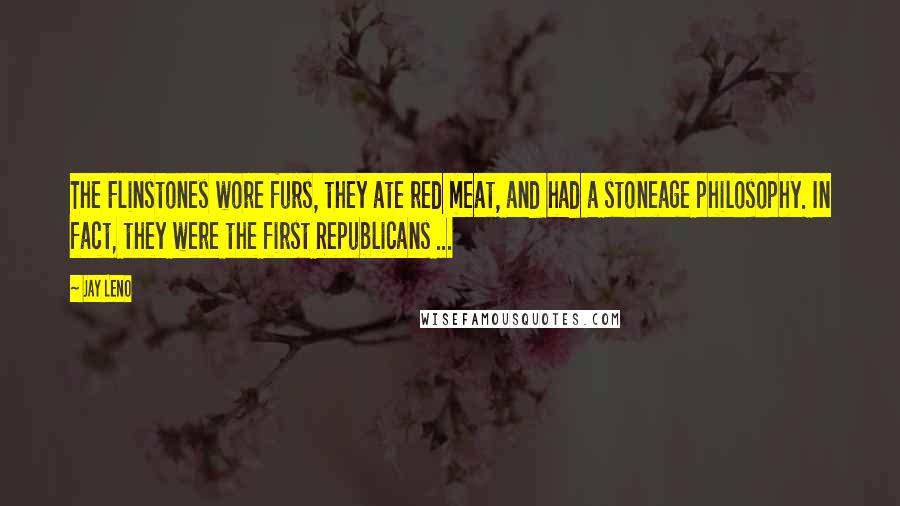 Jay Leno Quotes: The Flinstones wore furs, they ate red meat, and had a stoneage philosophy. In fact, they were the first Republicans ...
