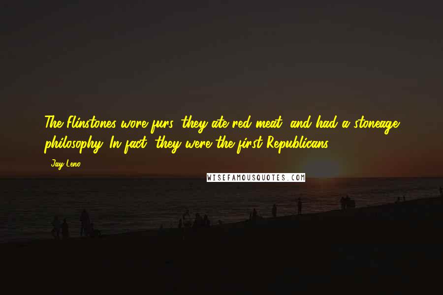 Jay Leno Quotes: The Flinstones wore furs, they ate red meat, and had a stoneage philosophy. In fact, they were the first Republicans ...