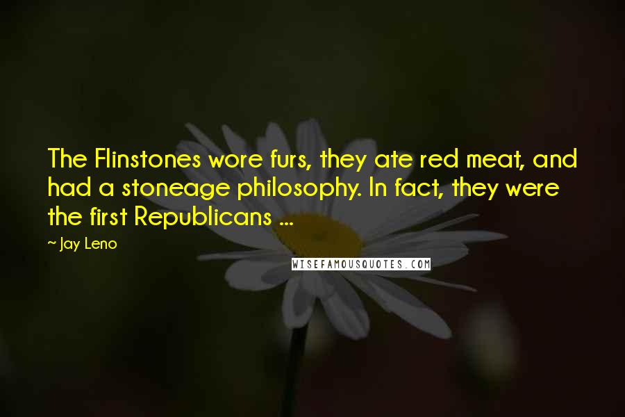 Jay Leno Quotes: The Flinstones wore furs, they ate red meat, and had a stoneage philosophy. In fact, they were the first Republicans ...