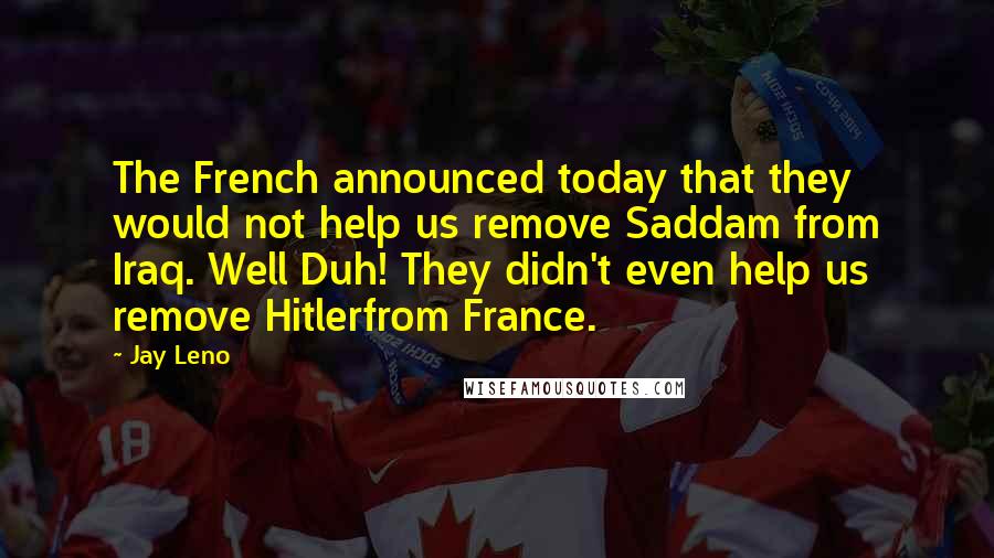 Jay Leno Quotes: The French announced today that they would not help us remove Saddam from Iraq. Well Duh! They didn't even help us remove Hitlerfrom France.