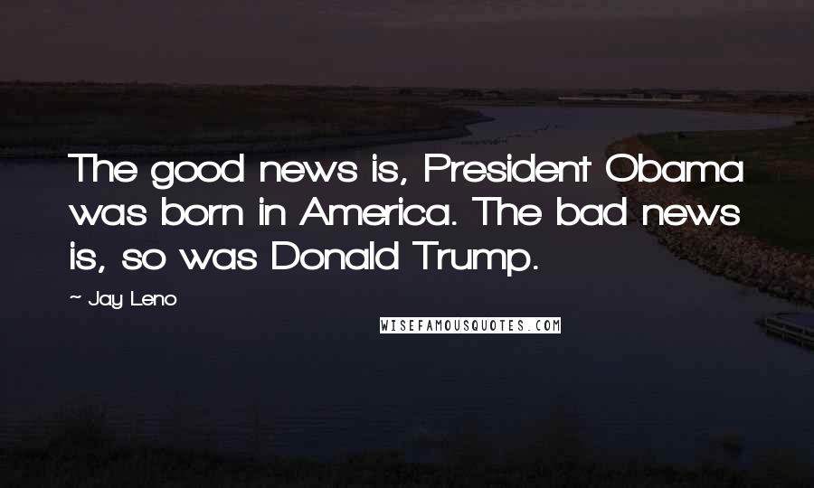Jay Leno Quotes: The good news is, President Obama was born in America. The bad news is, so was Donald Trump.