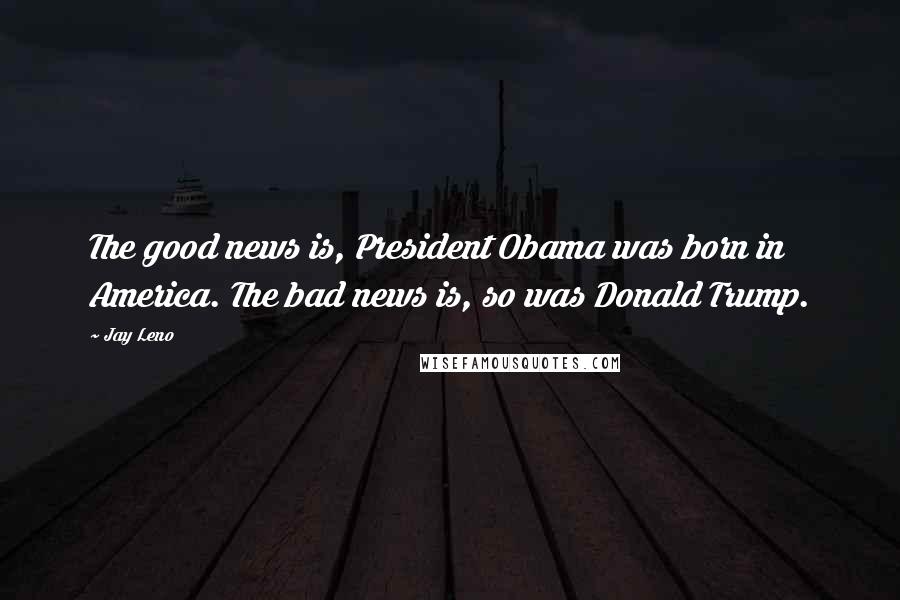 Jay Leno Quotes: The good news is, President Obama was born in America. The bad news is, so was Donald Trump.