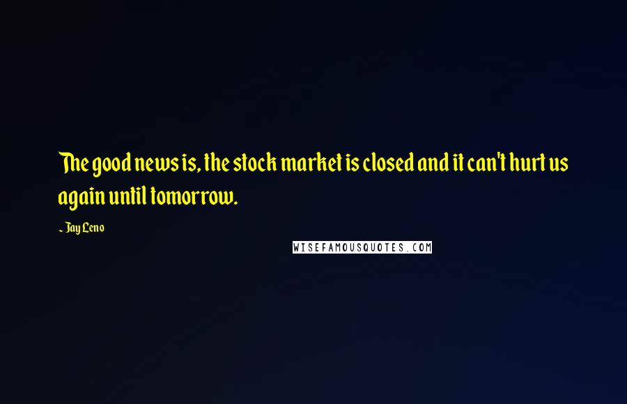 Jay Leno Quotes: The good news is, the stock market is closed and it can't hurt us again until tomorrow.