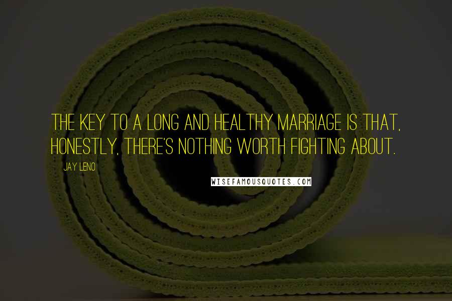 Jay Leno Quotes: The key to a long and healthy marriage is that, honestly, there's nothing worth fighting about.