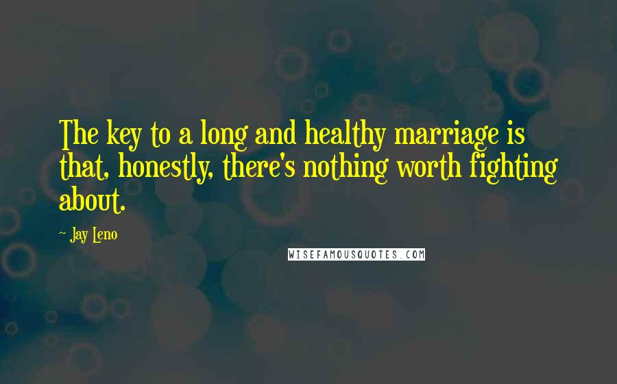 Jay Leno Quotes: The key to a long and healthy marriage is that, honestly, there's nothing worth fighting about.