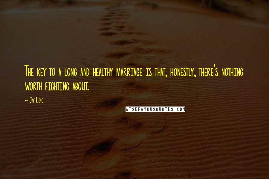 Jay Leno Quotes: The key to a long and healthy marriage is that, honestly, there's nothing worth fighting about.