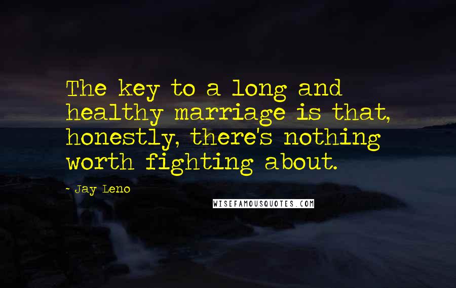 Jay Leno Quotes: The key to a long and healthy marriage is that, honestly, there's nothing worth fighting about.