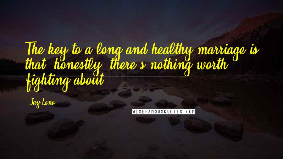 Jay Leno Quotes: The key to a long and healthy marriage is that, honestly, there's nothing worth fighting about.