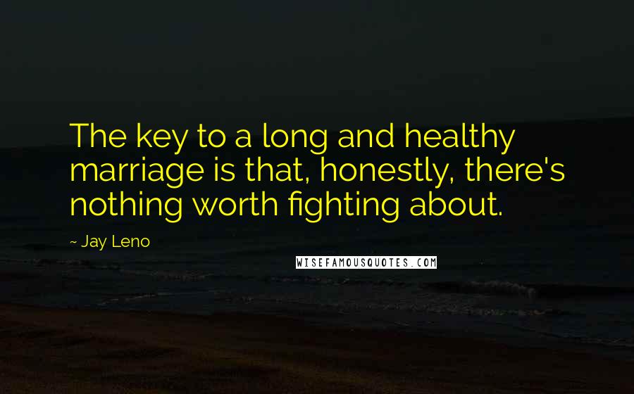 Jay Leno Quotes: The key to a long and healthy marriage is that, honestly, there's nothing worth fighting about.
