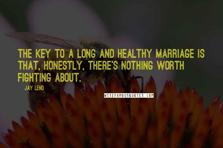 Jay Leno Quotes: The key to a long and healthy marriage is that, honestly, there's nothing worth fighting about.