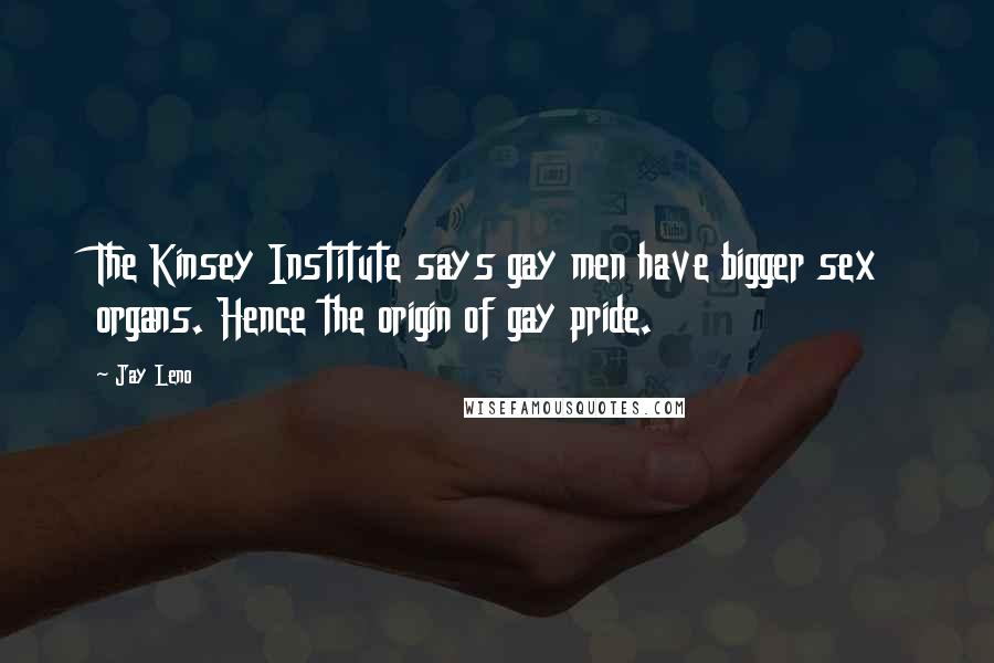 Jay Leno Quotes: The Kinsey Institute says gay men have bigger sex organs. Hence the origin of gay pride.