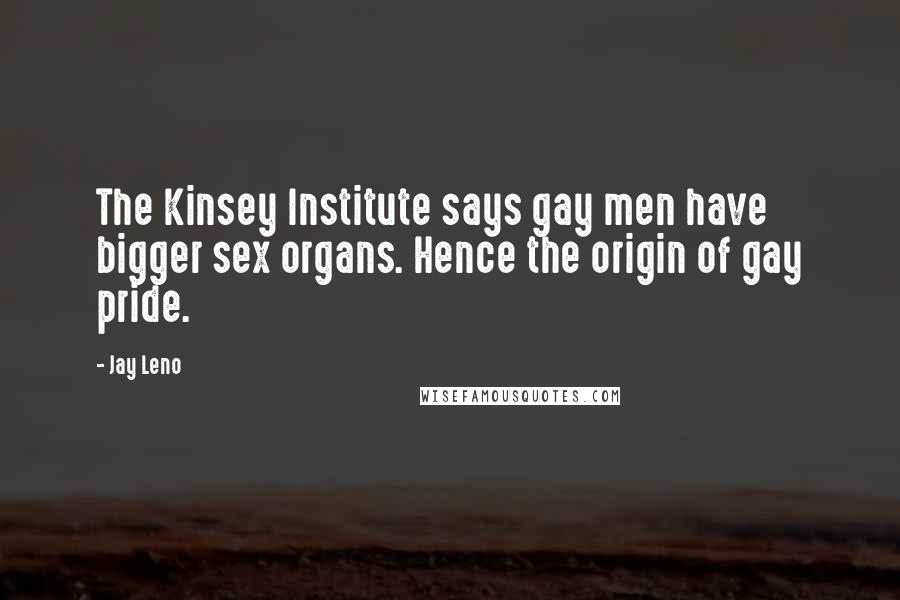 Jay Leno Quotes: The Kinsey Institute says gay men have bigger sex organs. Hence the origin of gay pride.