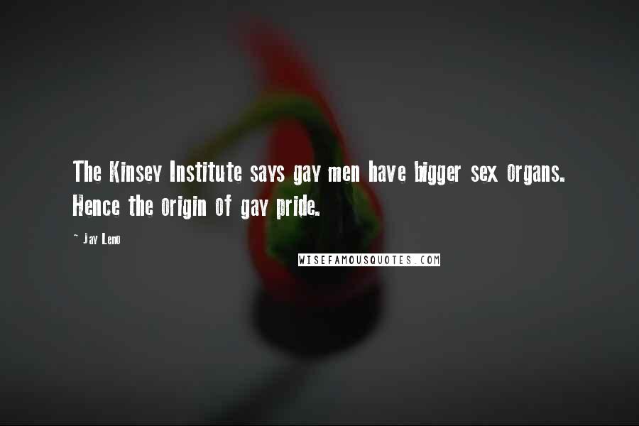 Jay Leno Quotes: The Kinsey Institute says gay men have bigger sex organs. Hence the origin of gay pride.