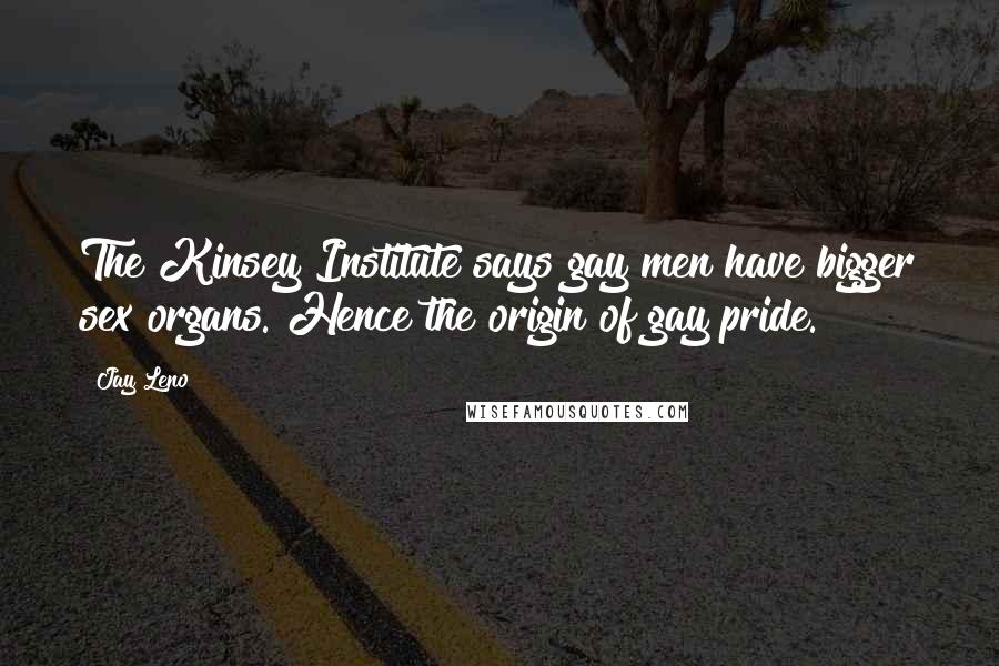 Jay Leno Quotes: The Kinsey Institute says gay men have bigger sex organs. Hence the origin of gay pride.