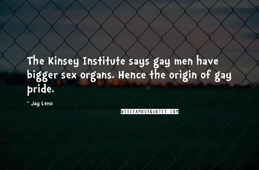 Jay Leno Quotes: The Kinsey Institute says gay men have bigger sex organs. Hence the origin of gay pride.