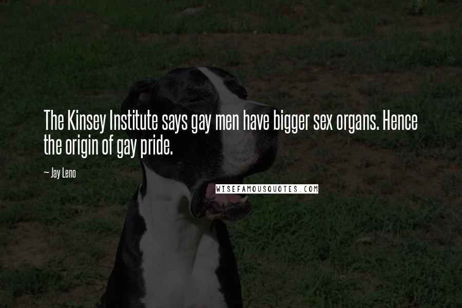 Jay Leno Quotes: The Kinsey Institute says gay men have bigger sex organs. Hence the origin of gay pride.