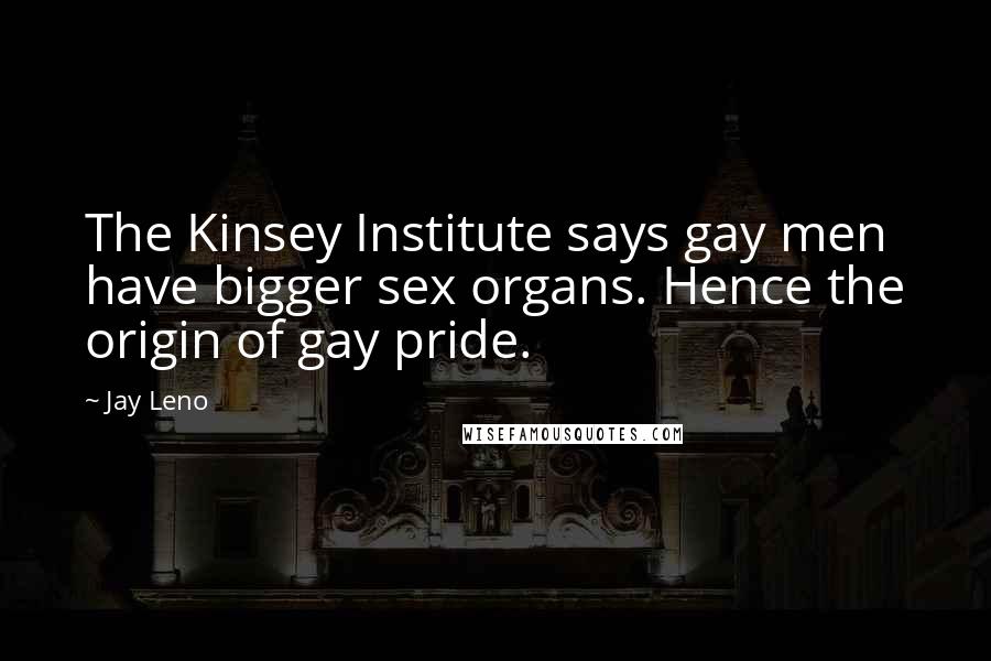 Jay Leno Quotes: The Kinsey Institute says gay men have bigger sex organs. Hence the origin of gay pride.
