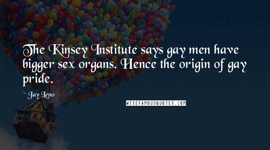 Jay Leno Quotes: The Kinsey Institute says gay men have bigger sex organs. Hence the origin of gay pride.