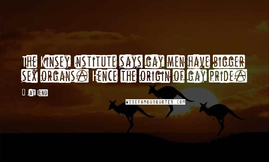 Jay Leno Quotes: The Kinsey Institute says gay men have bigger sex organs. Hence the origin of gay pride.