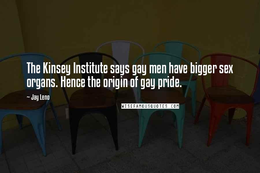 Jay Leno Quotes: The Kinsey Institute says gay men have bigger sex organs. Hence the origin of gay pride.