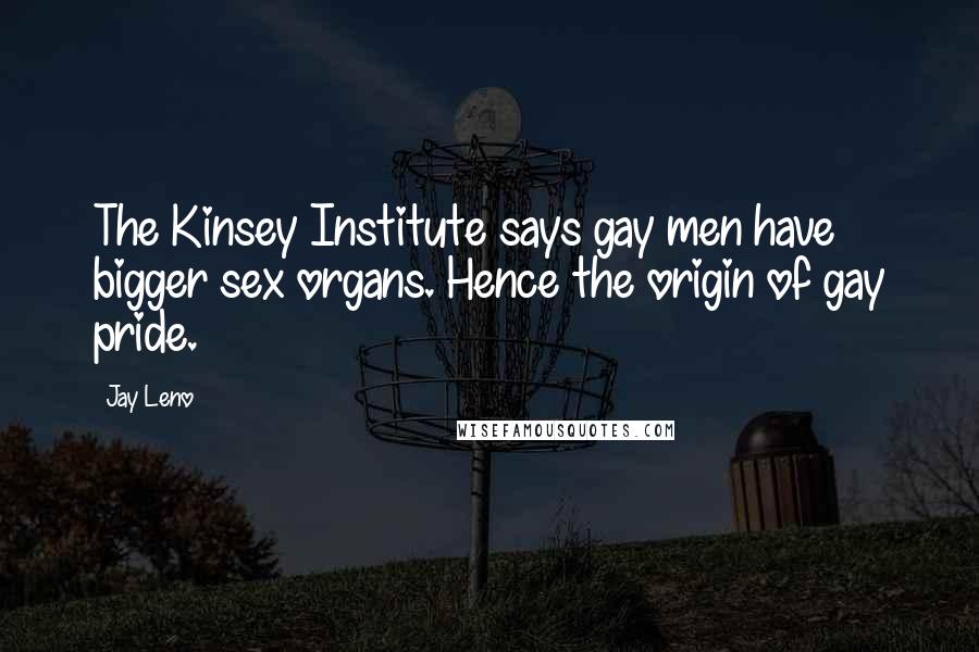Jay Leno Quotes: The Kinsey Institute says gay men have bigger sex organs. Hence the origin of gay pride.